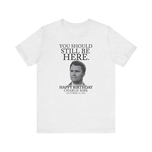 “You Should Still Be Here” Charlie Kirk Birthday Tribute Tee