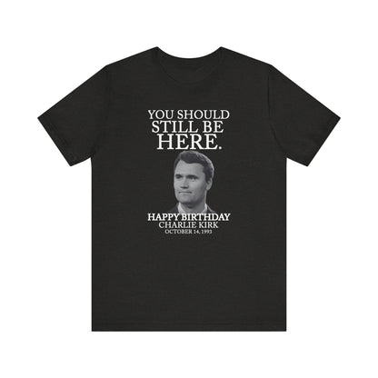 “You Should Still Be Here” Charlie Kirk Birthday Tribute Tee