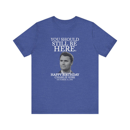 “You Should Still Be Here” Charlie Kirk Birthday Tribute Tee