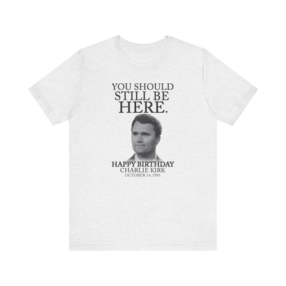 “You Should Still Be Here” Charlie Kirk Birthday Tribute Tee