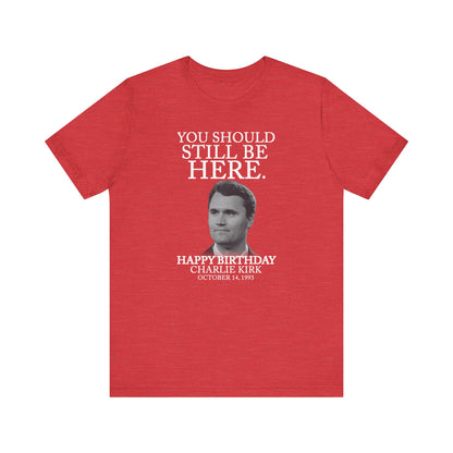 “You Should Still Be Here” Charlie Kirk Birthday Tribute Tee
